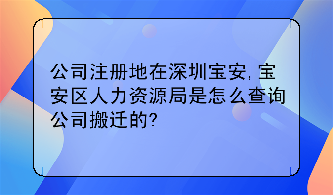 公司注册地在深圳宝安,宝安区人力资源局是怎么查询公司搬迁的?