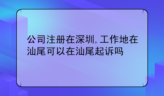 公司注册在深圳,工作地在汕尾可以在汕尾起诉吗