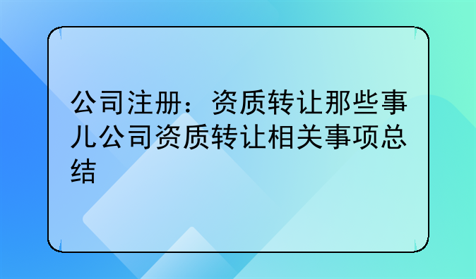 公司注册:资质转让那些事儿公司资质转让相关事项总结