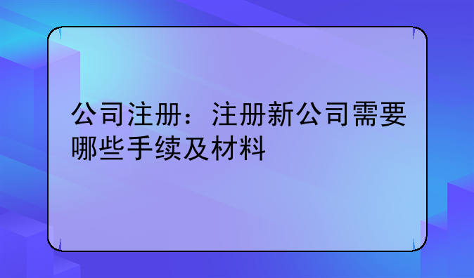公司注册:注册新公司需要哪些手续及材料