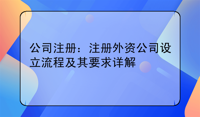 公司注册:注册外资公司设立流程及其要求详解