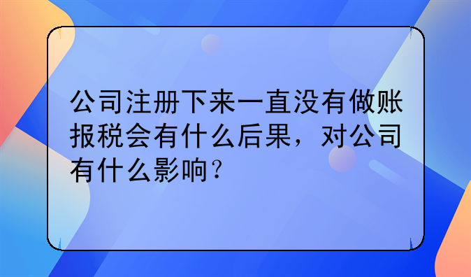 公司注册下来一直没有做账报税会有什么后果,对公司有什么影响?