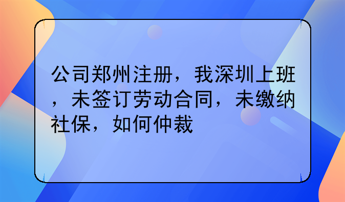 公司郑州注册,我深圳上班,未签订劳动合同,未缴纳社保,如何仲裁