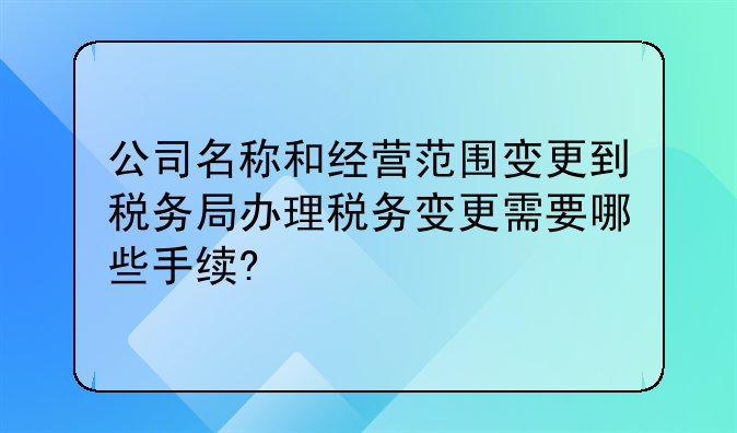公司名称和经营范围变更到税务局办理税务变更需要哪些手续?