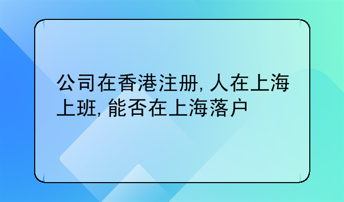 公司在香港注册,人在上海上班,能否在上海落户
