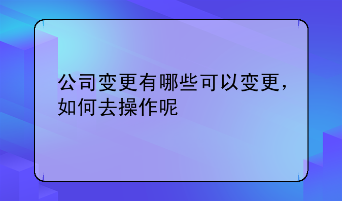 公司变更有哪些可以变更,如何去操作呢