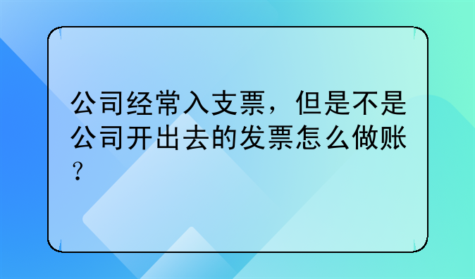 公司经常入支票,但是不是公司开出去的发票怎么做账?
