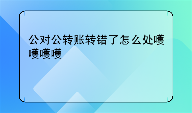 公对公转账转错了怎么处理
