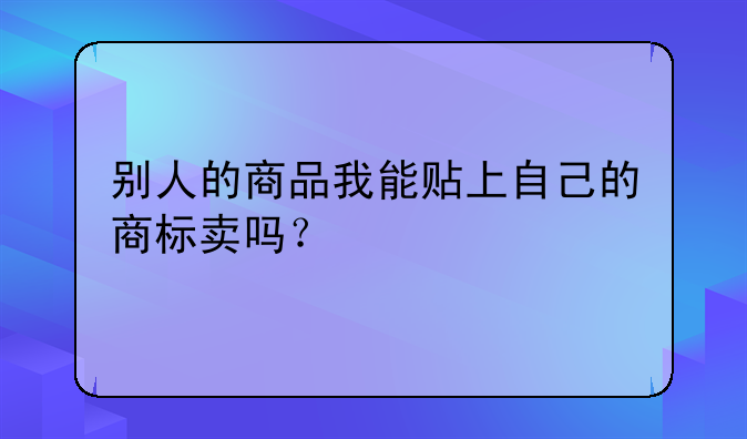 别人的商品我能贴上自己的商标卖吗?