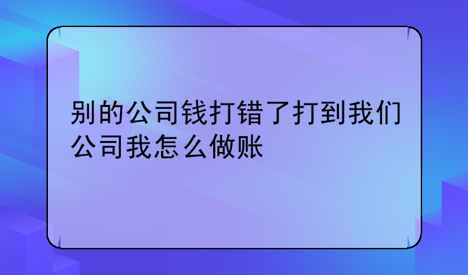 别的公司钱打错了打到我们公司我怎么做账