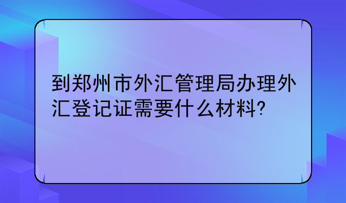 到郑州市外汇管理局办理外汇登记证需要什么材料?
