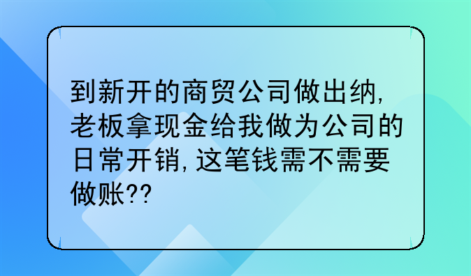 到新开的商贸公司做出纳,老板拿现金给我做为公司的日常开销,这笔钱需不需要做账??