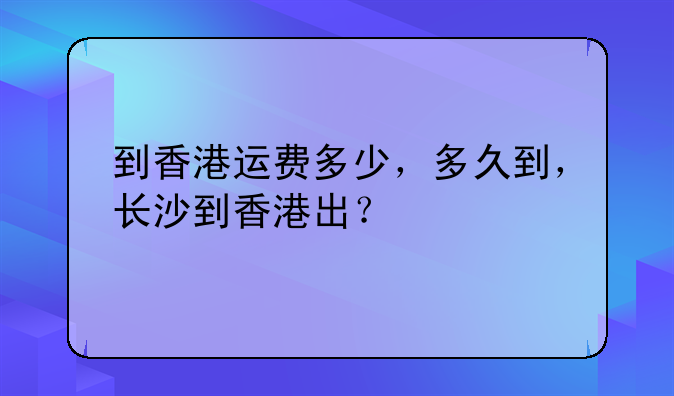 到香港运费多少，多久到，长沙到香港出？