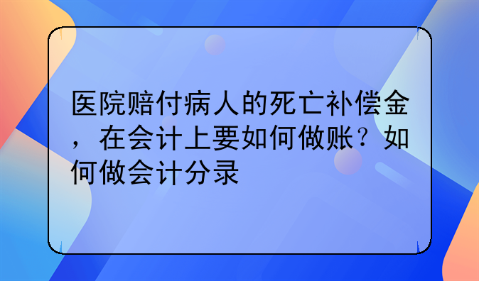医院赔付病人的死亡补偿金,在会计上要如何做账?如何做会计分录
