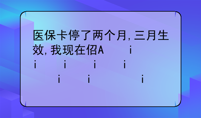 医保卡停了两个月,三月生效,我现在住院2月和三月跨月的,这两月份的医药费能报销吗？