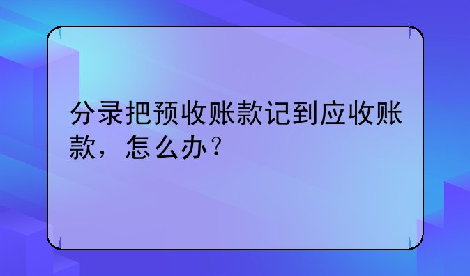分录把预收账款记到应收账款,怎么办?