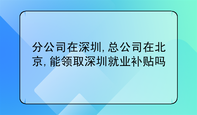 分公司在深圳,总公司在北京,能领取深圳就业补贴吗