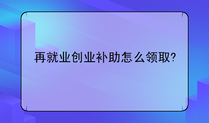 再就业创业补助怎么领取?