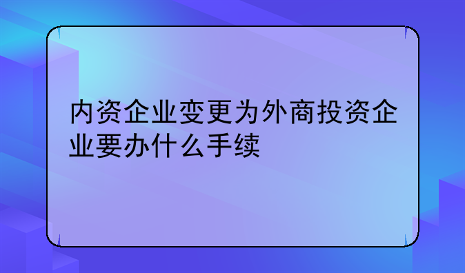 内资企业变更为外商投资企业要办什么手续