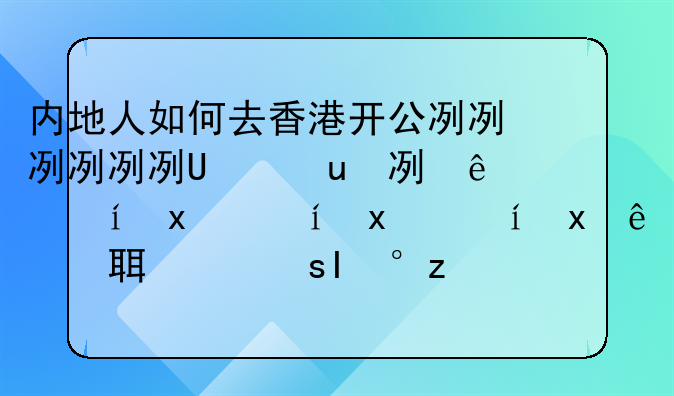 内地人如何去香港开公司?在香港注册了公司能长期在香港经营吗?-香港