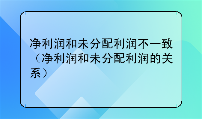 净利润和未分配利润不一致(净利润和未分配利润的关系)