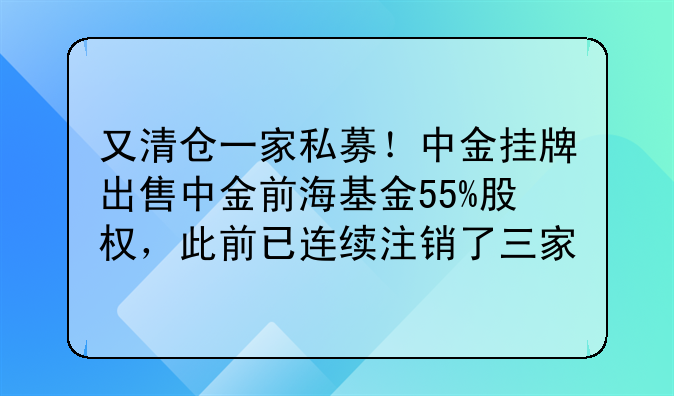 又清仓一家私募!中金挂牌出售中金前海基金55%股权,此前已连续注销了三家