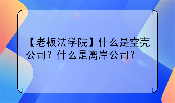 【老板法学院】什么是空壳公司？什么是离岸公司？