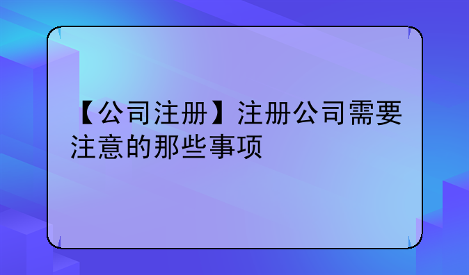 【公司注册】注册公司需要注意的那些事项