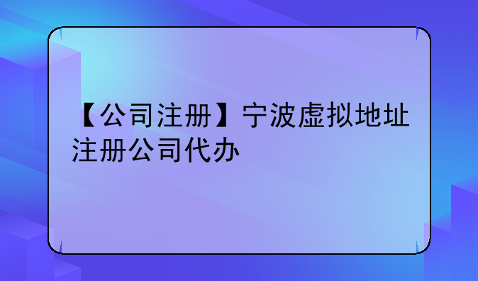 【公司注册】宁波虚拟地址注册公司代办