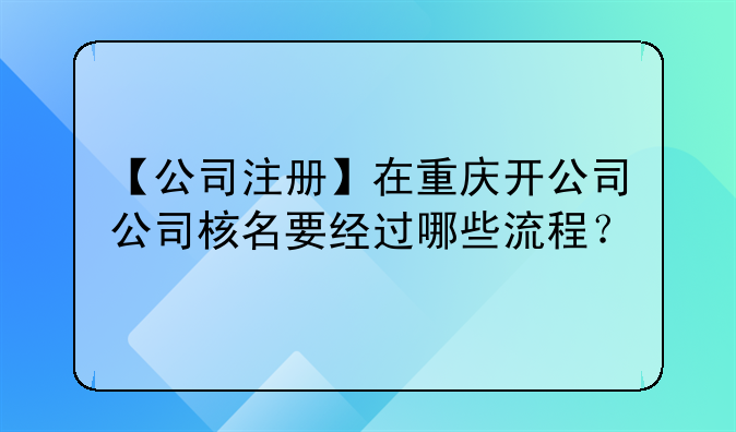 【公司注册】在重庆开公司公司核名要经过哪些流程?