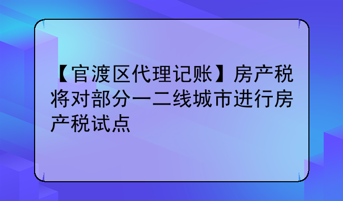 【官渡区代理记账】房产税将对部分一二线城市进行房产税试点