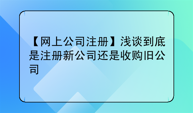 【网上公司注册】浅谈到底是注册新公司还是收购旧公司