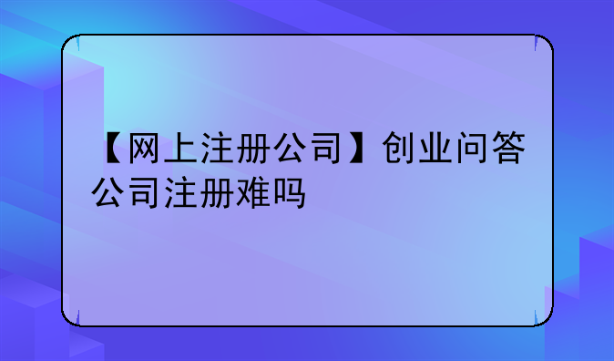 【网上注册公司】创业问答公司注册难吗