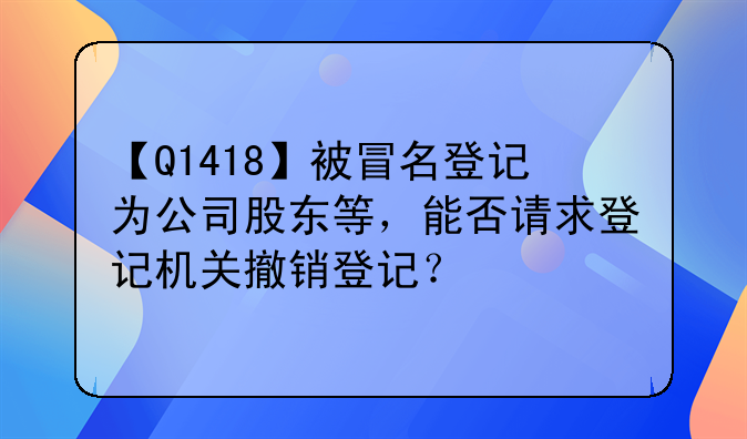 【Q1418】被冒名登记为公司股东等,能否请求登记机关撤销登记?