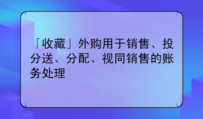 「收藏」外购用于销售、投分送、分配、视同销售的账务处理