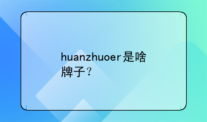 huanzhuoer是啥牌子?