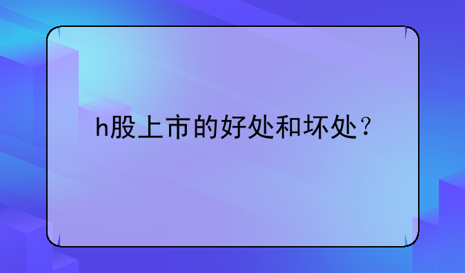 h股上市的好处和坏处?