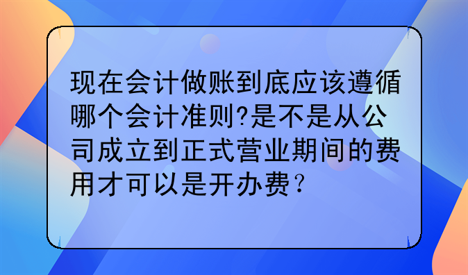现在会计做账到底应该遵循哪个会计准则?是不是从公司成立到正式营业期间的费用才可以是开办费?