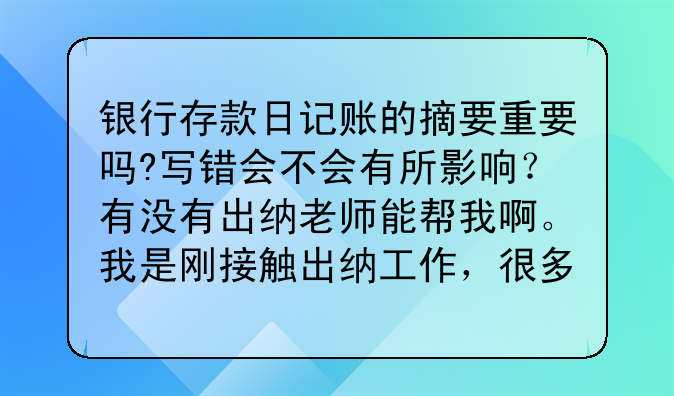 银行存款日记账的摘要重要吗?写错会不会有所影响?有没有出纳老师能帮我啊。我是刚接触出纳工作,很多不会
