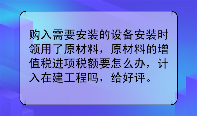 购入需要安装的设备安装时领用了原材料,原材料的增值税进项税额要怎么办,计入在建工程吗,给好评。
