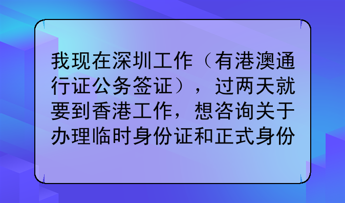 我现在深圳工作(有港澳通行证公务签证),过两天就要到香港工作,想咨询关于办理临时身份证和正式身份证