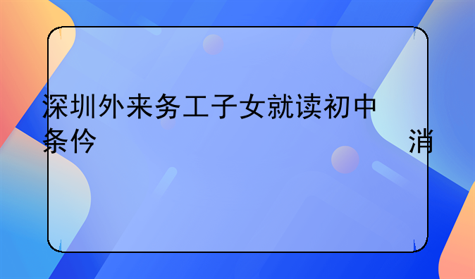 深圳外来务工子女就读初中条件，我们刚来深圳，孩子上小学六年级，来年马上升初中了，我们不知道该怎么办