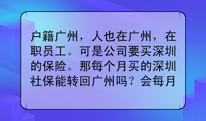 户籍广州,人也在广州,在职员工。可是公司要买深圳的保险。那每个月买的深圳社保能转回广州吗?会每月转