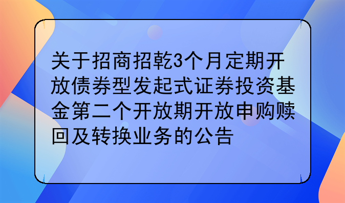 关于招商招乾3个月定期开放债券型发起式证券投资基金第二个开放期开放申购赎回及转换业务的公告