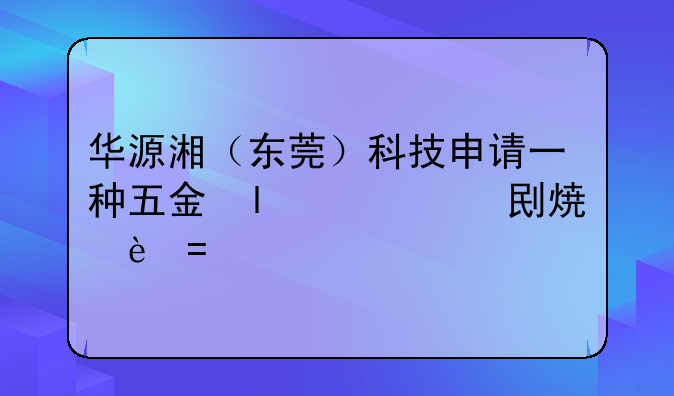 华源湘（东莞）科技申请一种五金件加工用焊接装置专利，能够实现对五金件一次性焊接完成