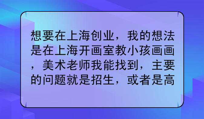 想要在上海创业，我的想法是在上海开画室教小孩画画，美术老师我能