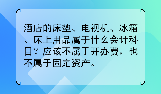 酒店的床垫、电视机、冰箱、床上用品属于什么会计科目？应该不属于开办费，也不属于固定资产。