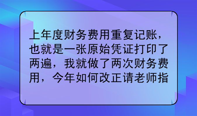 上年度财务费用重复记账,也就是一张原始凭证打印了两遍,我就做了两次财务费用,今年如何改正请老师指教