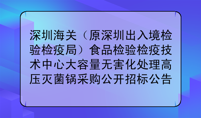 深圳海关(原深圳出入境检验检疫局)食品检验检疫技术中心大容量无害化处理高压灭菌锅采购公开招标公告