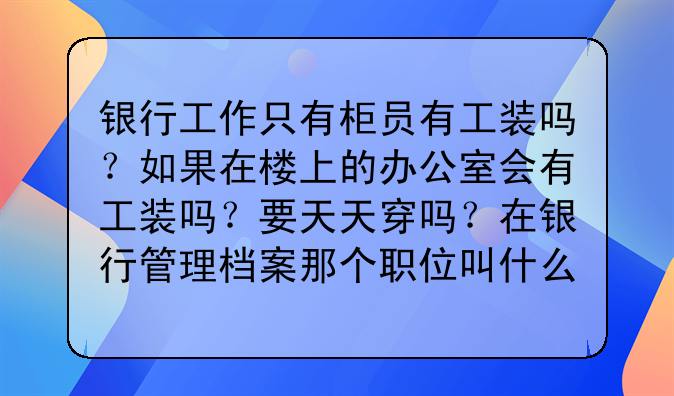 银行工作只有柜员有工装吗?如果在楼上的办公室会有工装吗?要天天